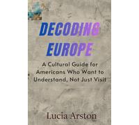DECODING EUROPE: A Cultural Guide for Americans Who Want to Understand, Not Just Visit