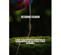 Decoding Fashion: A Guide To Help Consumers Understand The Fashion Industry And How To Make It More Sustainable