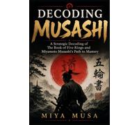 Decoding Musashi: A Strategic Decoding of The Book of Five Rings and Miyamoto Musashi’s Path to Mastery