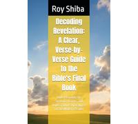 Decoding Revelation: A Clear, Verse-by-Verse Guide to the Bible's Final Book: Understanding the Symbols, Visions, and Hope of John's Apocalypse for the Modern Reader