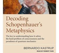 Decoding Schopenhauer's Metaphysics: The Key to Understanding How It Solves the Hard Problem of Consciousness and the Paradoxes of Quantum Mechanics