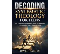 Decoding Systematic Theology for Teens: An Easy-to-Understand Guide to the Core Doctrines of the Christian Faith (Unshakable Faith)