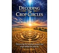 Decoding The Crop Circles: Discovering the meaning, purpose and origin behind the patterns