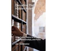 Decoding The Hidden Rules: Using Game Theory to Navigate Work, Relationships, and Power