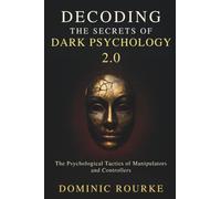Decoding the Secrets of Dark Psychology 2.0: How to Recognize, Resist, and Use the Psychological Tactics of Manipulators, Narcissists, and Controllers