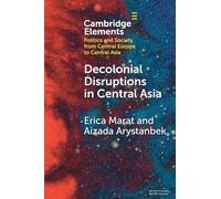 Decolonial Disruptions in Central Asia: Discussion, Practices, and Networks (Elements in Politics and Society from Central Europe to Central Asia)