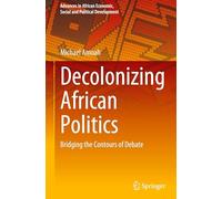 Decolonizing African Politics: Bridging the Contours of Debate (Advances in African Economic, Social and Political Development)