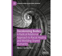 Decolonizing Bodies: A Radical Relational Approach to Racial Healing and Worlding Shared Humanity (Palgrave Studies in Relational Sociology)