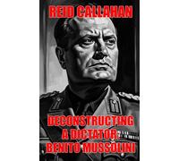 Deconstructing A Dictator: Benito Mussolini