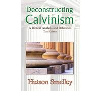 Deconstructing Calvinism: A Biblical Analysis and Refutation