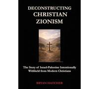 Deconstructing Christian Zionism: The Story of Israel-Palestine Intentionally Withheld from Modern Christians