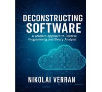 Deconstructing Software: A Modern Approach to Reverse Programming and Binary Analysis (The Developer's Guide series)