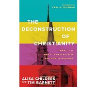 Deconstruction of Christianity, The: What It Is, Why It’s Destructive, and How to Respond