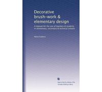 Decorative brush-work & elementary design: A manual for the use of teachers & students in elementary, secondary & technical schools