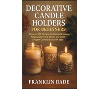 Decorative Candle Holders for Beginners: Creative DIY Designs to Illuminate Spaces, Personalize Home Décor, and Craft Elegant Centerpieces with Ease
