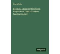 Decorum. A Practical Treatise on Etiquette and Dress of the Best American Society