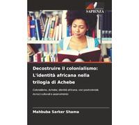 Decostruire il colonialismo: L'identità africana nella trilogia di Achebe: Colonialismo, Achebe, identità africana, voci postcoloniali, incroci culturali e asservimento