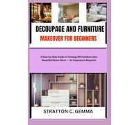 DECOUPAGE AND FURNITURE MAKEOVER FOR BEGINNERS: A Step-by-Step Guide to Turning Old Furniture Into Beautiful Home Decor - No Experience Required