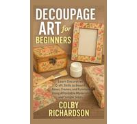 Decoupage Art for Beginners: Learn Decorative Craft Skills to Beautify Boxes, Frames, and Furniture Using Affordable Materials and Simple Steps