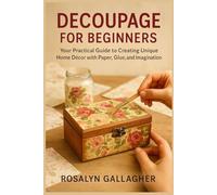 DECOUPAGE FOR BEGINNERS: Your Practical Guide to Creating Unique Home Décor with Paper, Glue, and Imagination