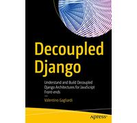Decoupled Django: Understand and Build Decoupled Django Architectures for JavaScript Front-ends