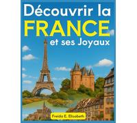 Découvrir la France et ses Joyaux: Un Voyage Inoubliable au Cœur des Trésors Cachés de l’Hexagone ; Un Guide Touristique Essentiel pour des Vacances de Rêve