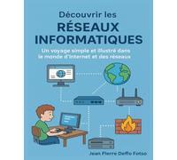 Découvrir les Réseaux Informatiques: Un voyage simple et illustré dans le monde d’Internet et des réseaux