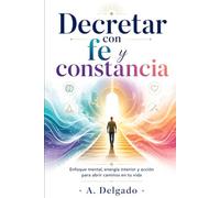 DECRETAR CON FE Y CONSTANCIA: Enfoque mental, energía interior y acción para abrir caminos en tu vida.