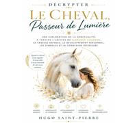 Décrypter Le Cheval, Passeur de Lumière: Une exploration de la spiritualité, à travers l’univers de Florence Coubard, la sagesse animale, le ... les symboles et la connexion intérieure