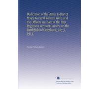 Dedication of the Statue to Brevet Major-General William Wells and the Officers and Men of the First Regiment Vermont Cavalry, on the Battlefield of Gettysburg, July 3, 1913.