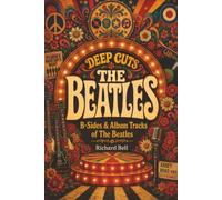 Deep Cuts, B-Sides & Album Tracks of The Beatles: An Unofficial Critical Guide (Deep Cuts, B-Sides & Hidden Tracks)