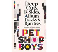 Deep Cuts, B-Sides, Album Tracks & Rarities - PET SHOP BOYS: An Unofficial Song-by-Song Companion (Deep Cuts, B-Sides & Hidden Tracks)