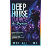 Deep House Dance for Beginners: Master Smooth Grooves, House Footwork, Musicality, Freestyle Movement, and Confident Club Dancing-Step by Step