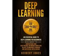 Deep Learning: An Essential Guide to Deep Learning for Beginners Who Want to Understand How Deep Neural Networks Work and Relate to Machine Learning and Artificial Intelligence