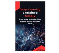 Deep Learning Explained Simply: Grasp neural networks, vision, and NLP without advanced maths