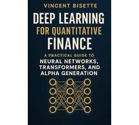 Deep Learning for Quantitative Finance: A Practical Guide to Neural Networks, Transformers, Alpha Generation.: Harness Neural Networks, Transformers, ... 3 (The Quantitative Finance Mastery Series)