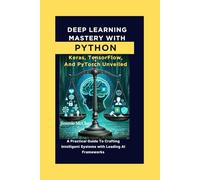 Deep Learning Mastery with Python: Keras, TensorFlow, and PyTorch Unveiled: A Practical Guide To Crafting Intelligent Systems With Leading AI Frameworks (Applied Tech Mastery Series)