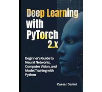 Deep Learning with PyTorch 2.x: Beginner's Guide to Neural Networks, Computer Vision, and Model Training with Python