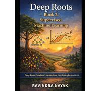 Deep Roots - Book 2: Supervised Machine Learning: Series: Deep Roots: Machine Learning from First Principles (Book 2 of 8) (Deep Roots: Machine ... not just how models work - but why they mu)