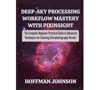 Deep-Sky Processing Workflow Mastery with PixInsight: The Complete Beginner Practical Guide to Advanced Techniques for Stunning Astrophotography Results (Simplified Astro Image Processing Guides)