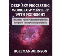 Deep-Sky Processing Workflow Mastery with PixInsight: The Complete Beginner Practical Guide to Advanced Techniques for Stunning Astrophotography Results (Simplified Astro Image Processing Guides)