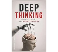 DEEP THINKING IN THE AGE OF AI: How to Think Clearly When Machines Think Faster