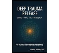Deep Trauma Release Using Sound and Frequency: For Healers, Practitioners and Self Help