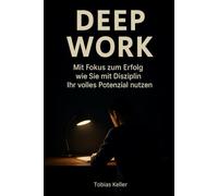 Deep Work: Mit Fokus zum Erfolg wie Sie mit Disziplin Ihr volles Potenzial nutzen