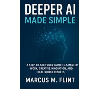Deeper AI Made Simple: A Step-by-Step User Guide to Smarter Work, Creative Innovation, and Real-World Results