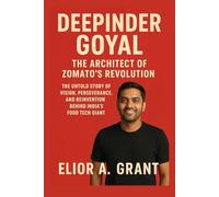 Deepinder Goyal: The Architect of Zomato's Revolution: The Untold Story of Vision, Perseverance, and Reinvention Behind India’s Food Tech Giant