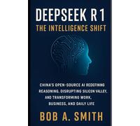 DeepSeek R1: The Intelligence Shift: China’s Open-Source AI Redefining Reasoning, Disrupting Silicon Valley, and Transforming Work, Business, and Daily Life (Science and Machine learning Book 1)