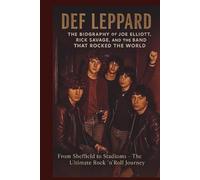 DEF LEPPARD THE BIOGRAPHY OF JOE ELLIOTT, RICK SAVAGE, AND THE BAND THAT ROCKED THE WORLD: From Sheffield to Stadiums The Ultimate Rock 'n' Roll Journey