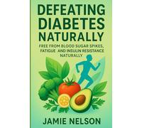 Defeating Diabetes Naturally: Free from Blood Sugar Spikes, Fatigue, and Insulin Resistance Naturally