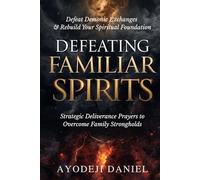 Defeating Familiar Spirits: Strategic Deliverance Prayers to Overcome Family Strongholds, Defeat Demonic Exchanges, and Rebuild Your Spiritual Foundation